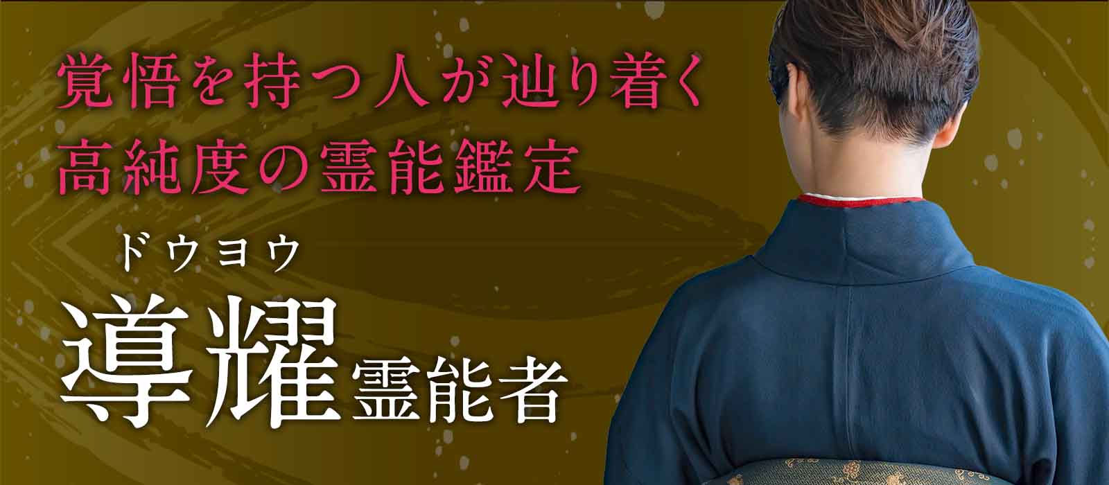 数社の大手電話占いにおいて成就実績を積み重ねてきた実力派！結果を出す覚悟を持つ人だけが辿り着くと評される高純度の霊能鑑定！ 導耀（ドウヨウ）霊能者