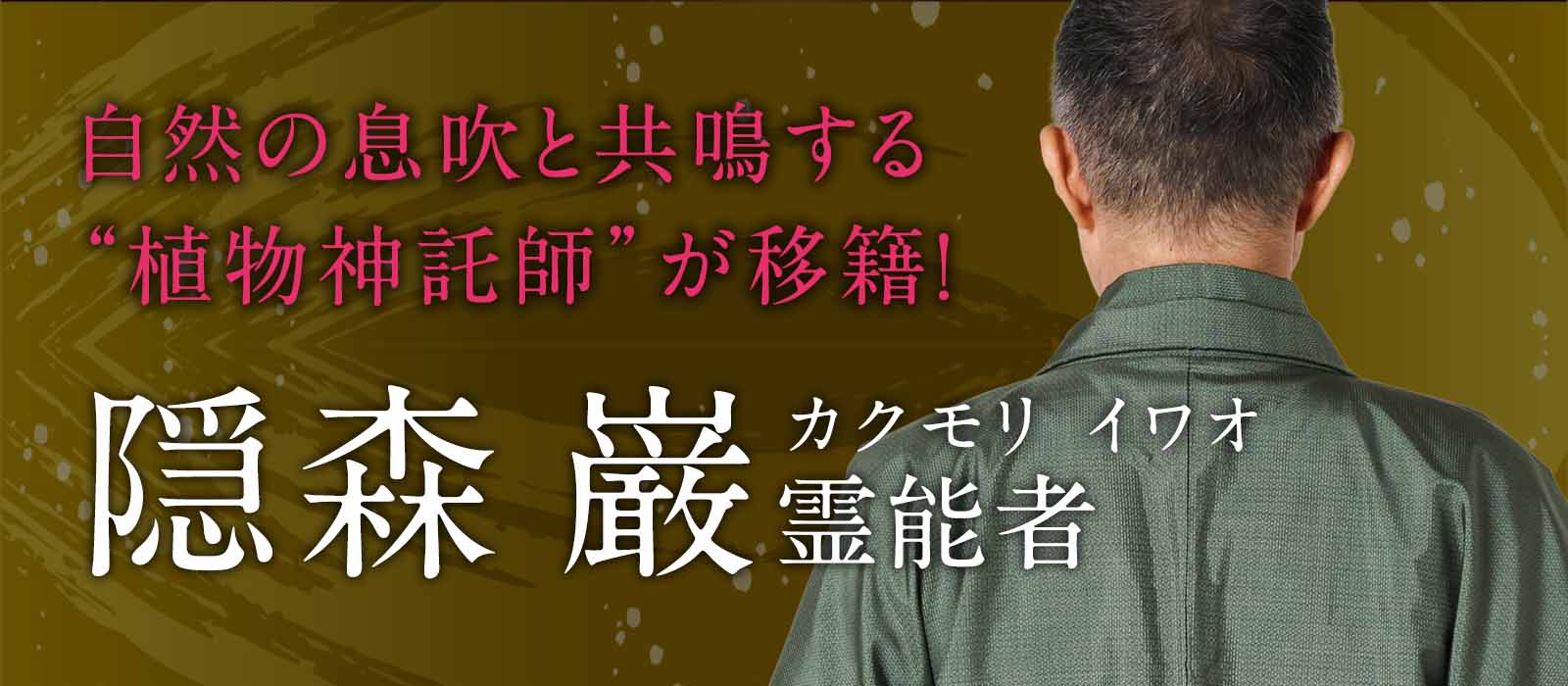 自然の息吹と共鳴する“植物神託師”が完全移籍！植物の囁きが、あなたの魂を覚醒へ導く！ 隠森 巌（カクモリ イワオ）霊能者