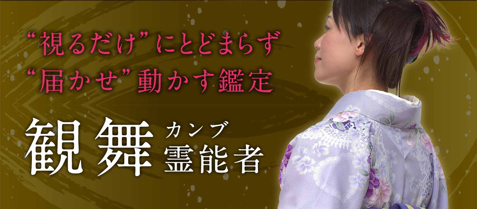 ただ“視る”だけでは終わらない！“視るだけ”にとどまらず“届かせ”動かす鑑定が、今ここに！ 観舞（カンブ）霊能者