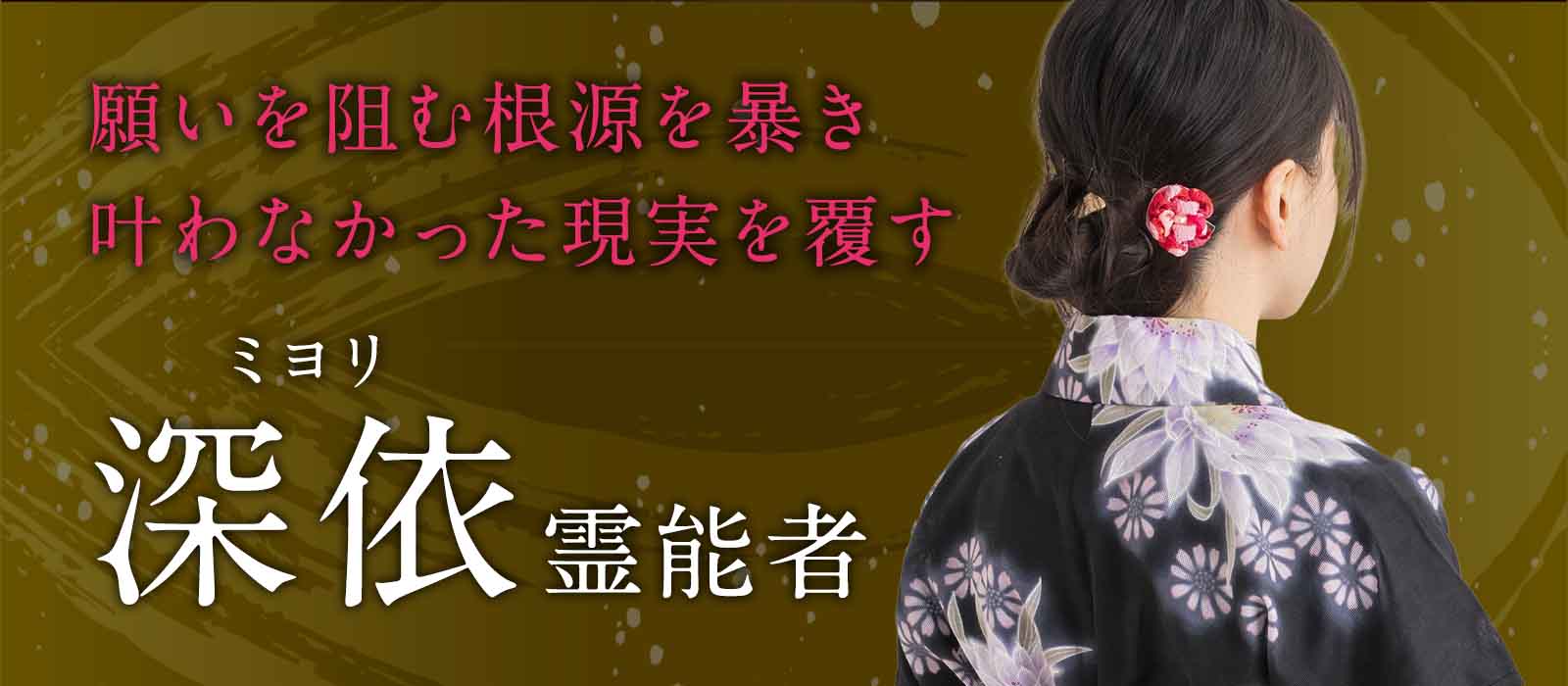 師より受け継いだ深層霊視で、潜在意識の奥底へ。愛弟子が願いを阻む根源を暴き、叶わなかった現実を覆す。 深依 (ミヨリ) 霊能者