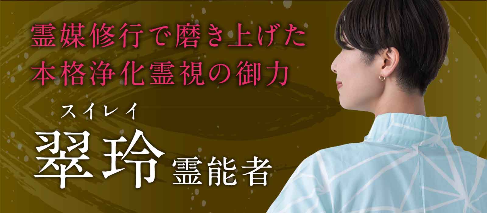 霊障も、生霊も、邪気も。すべてに終止符を。十年の霊媒修行で磨き上げた、本格浄化霊視の御力。 翠玲 (スイレイ) 霊能者