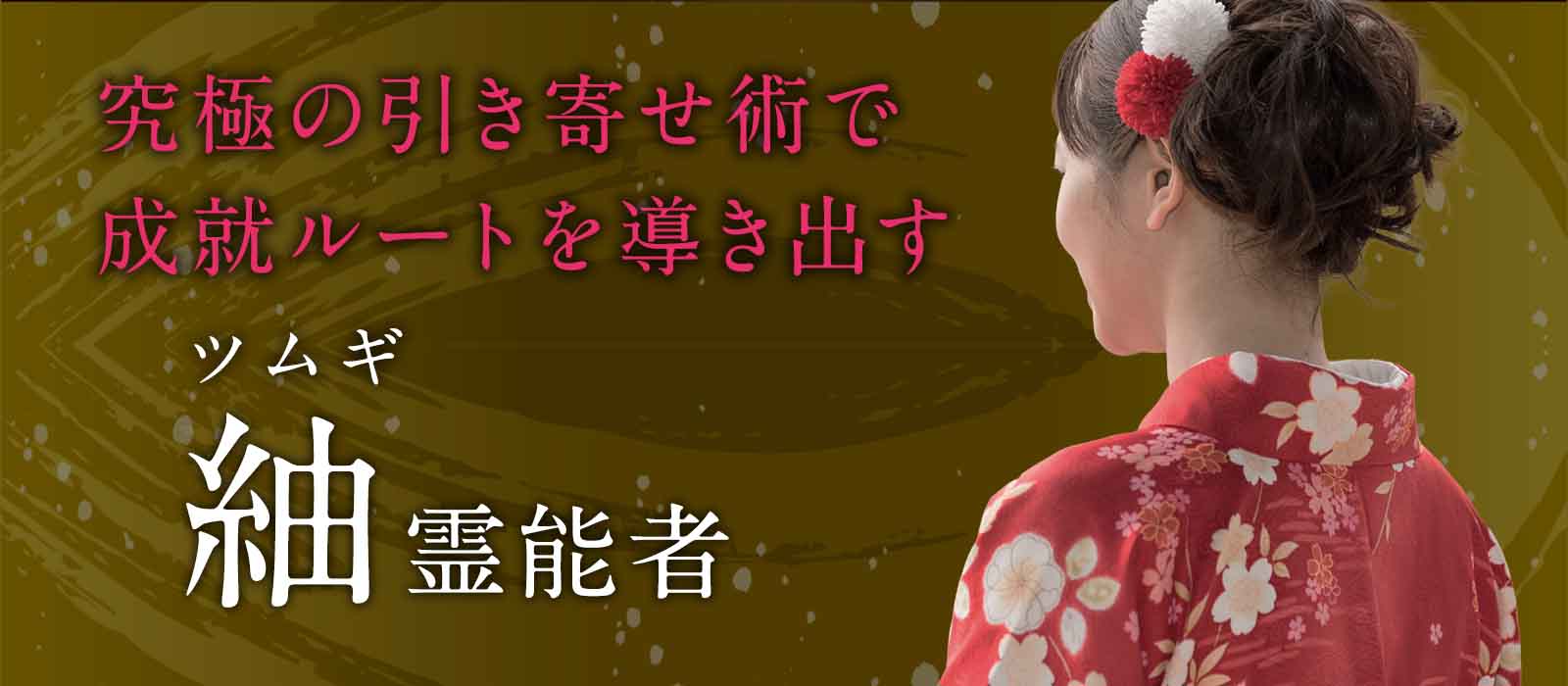 ただ視るだけでは終わらない。本当に必要な占術を組み合わせながら、ご相談者様ごとに最適な成就ルートを導き出す！究極の引き寄せ術 紬 (ツムギ) 霊能者