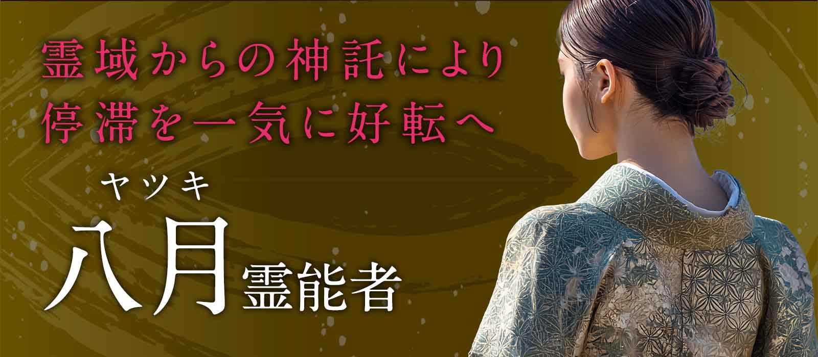 第一線で磨き上げられてきた鑑定精度！神域と深く結ばれた霊域から降ろされる神託によって停滞した現実を一気に好転へと導く 八月（ヤツキ）霊能者