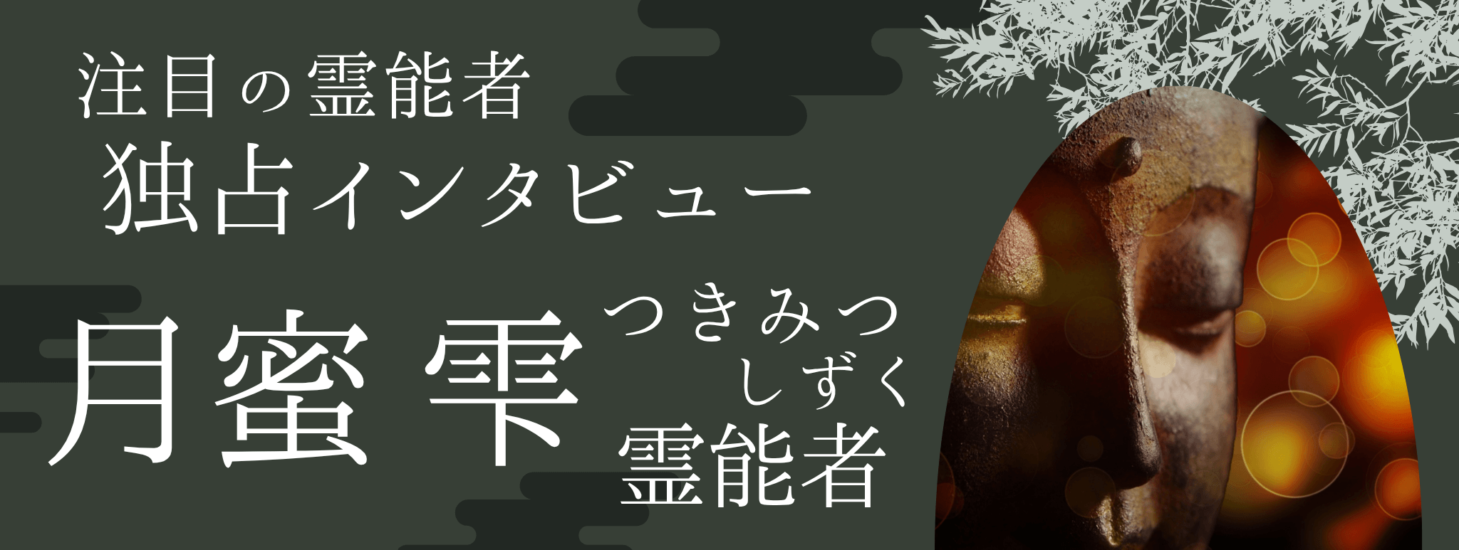 現在注目の霊能者独占インタビュー 月蜜 雫（ツキミツ シズク）霊能者 